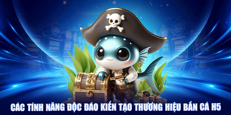 Các tính năng độc đáo kiến tạo thương hiệu bắn cá H5