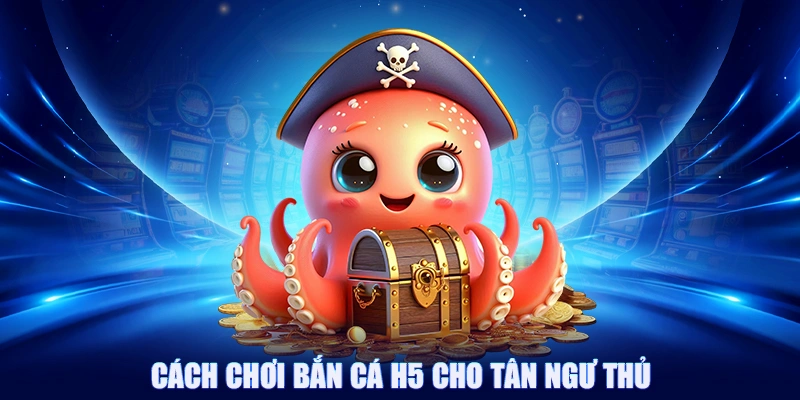 Cách chơi bắn cá H5 cho tân ngư thủ