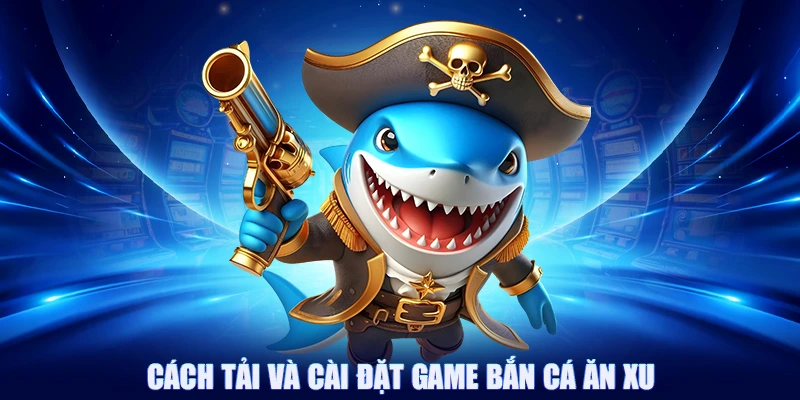 Cách tải và cài đặt game bắn cá ăn xu