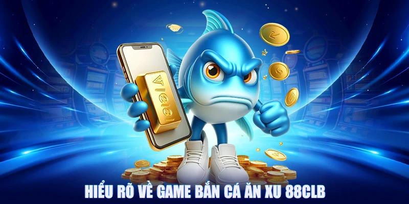 Hiểu rõ về game bắn cá ăn xu 88CLB