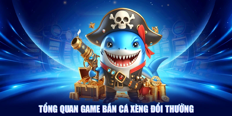 Tổng quan game bắn cá xèng đổi thưởng