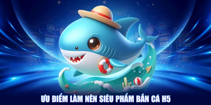 Ưu điểm làm nên siêu phẩm bắn cá H5