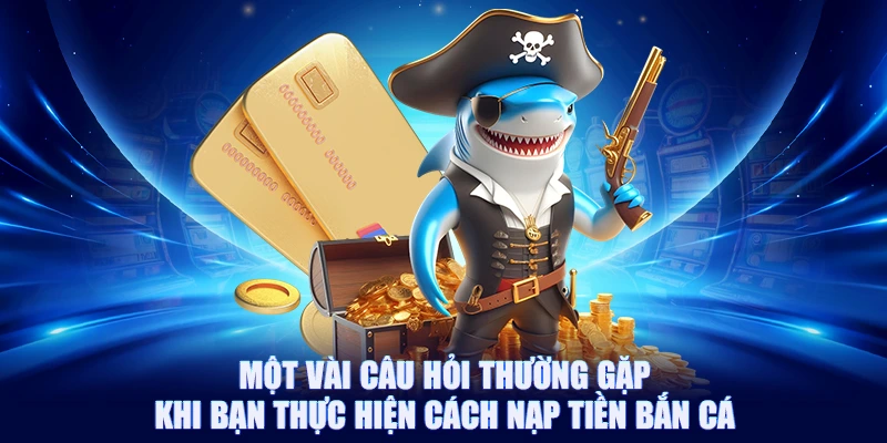 Một vài câu hỏi thường gặp khi bạn thực hiện cách nạp tiền bắn cá