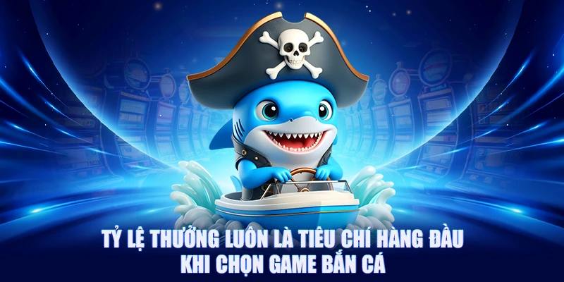 Tỷ lệ thưởng luôn là tiêu chí hàng đầu khi chọn game bắn cá